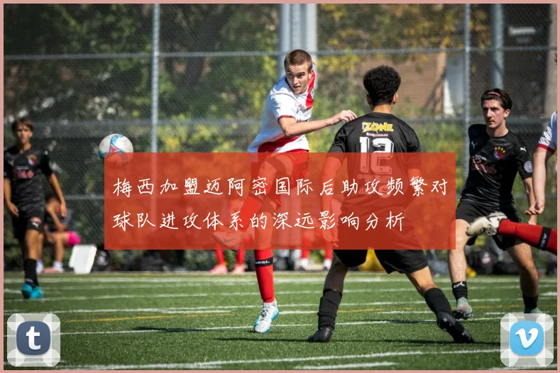 梅西加盟迈阿密国际后助攻频繁对球队进攻体系的深远影响分析