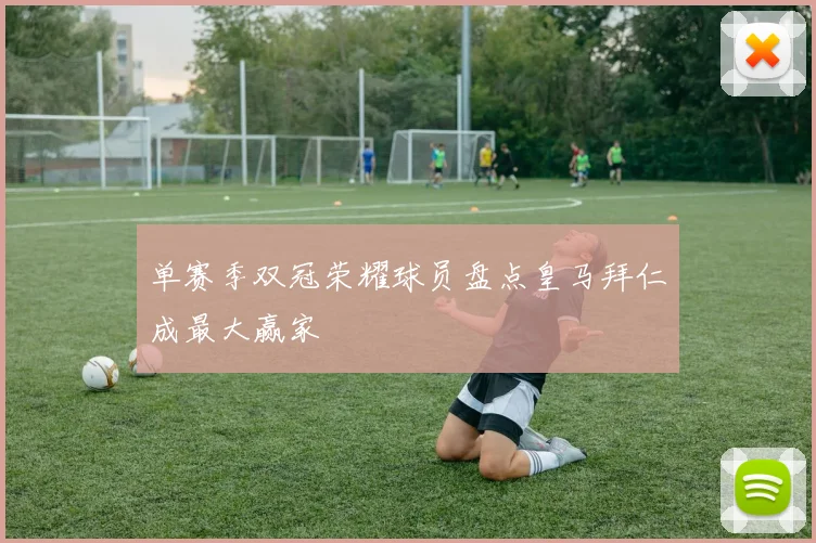 单赛季双冠荣耀球员盘点皇马拜仁成最大赢家