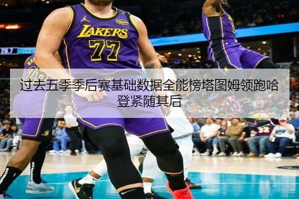 过去五季季后赛基础数据全能榜塔图姆领跑哈登紧随其后
