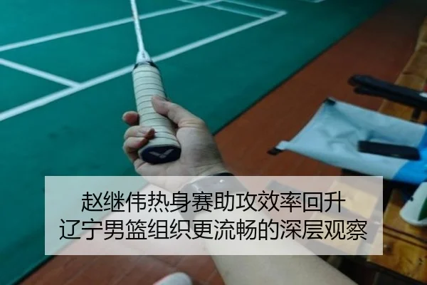 赵继伟热身赛助攻效率回升 辽宁男篮组织更流畅的深层观察
