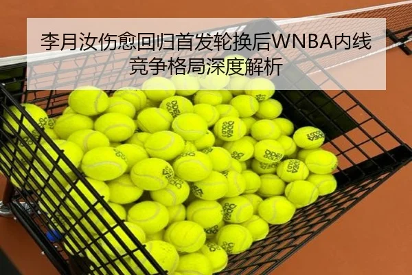 李月汝伤愈回归首发轮换后WNBA内线竞争格局深度解析